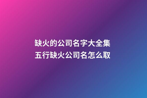 缺火的公司名字大全集 五行缺火公司名怎么取-第1張-公司起名-玄機派